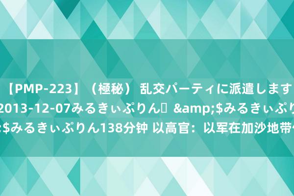 【PMP-223】（極秘） 乱交パーティに派遣します りな</a>2013-12-07みるきぃぷりん♪&$みるきぃぷりん138分钟 以高官：以军在加沙地带作战已“基本适度”