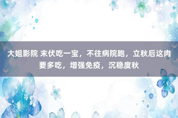 大姐影院 末伏吃一宝，不往病院跑，立秋后这肉要多吃，增强免疫，沉稳度秋