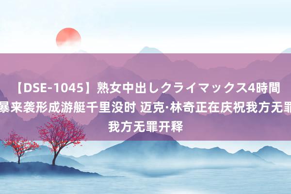 【DSE-1045】熟女中出しクライマックス4時間 4 风暴来袭形成游艇千里没时 迈克·林奇正在庆祝我方无罪开释