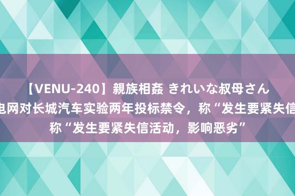 【VENU-240】親族相姦 きれいな叔母さん 高梨あゆみ 南边电网对长城汽车实验两年投标禁令，称“发生要紧失信活动，影响恶劣”