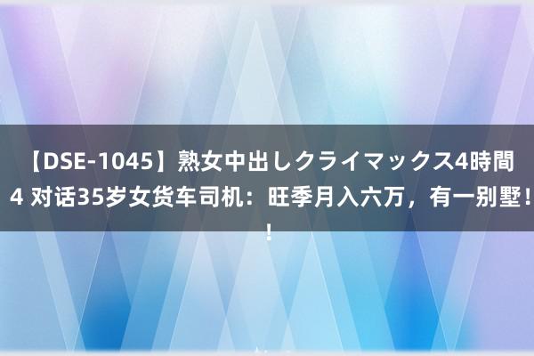 【DSE-1045】熟女中出しクライマックス4時間 4 对话35岁女货车司机：旺季月入六万，有一别墅！