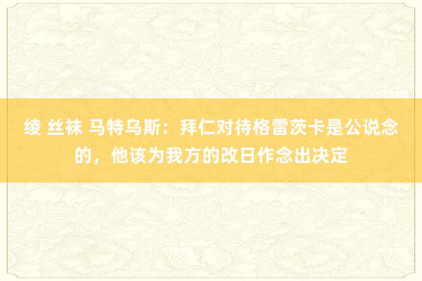 绫 丝袜 马特乌斯：拜仁对待格雷茨卡是公说念的，他该为我方的改日作念出决定