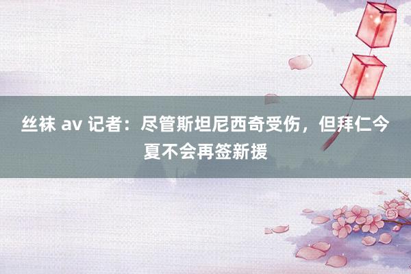 丝袜 av 记者：尽管斯坦尼西奇受伤，但拜仁今夏不会再签新援