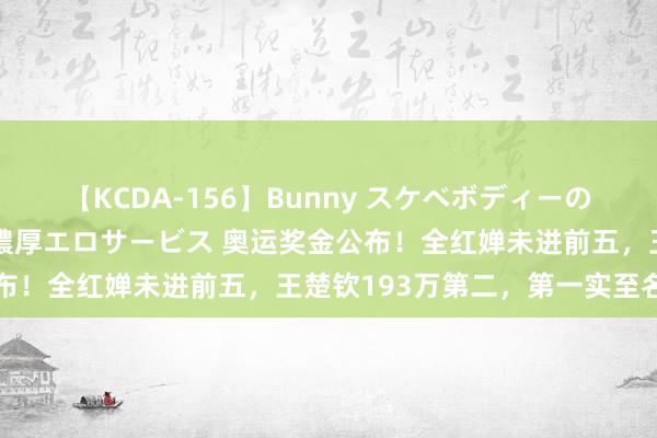 【KCDA-156】Bunny スケベボディーのバニーガールが手と口で濃厚エロサービス 奥运奖金公布！全红婵未进前五，王楚钦193万第二，第一实至名归