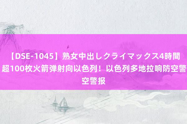 【DSE-1045】熟女中出しクライマックス4時間 4 超100枚火箭弹射向以色列！以色列多地拉响防空警报