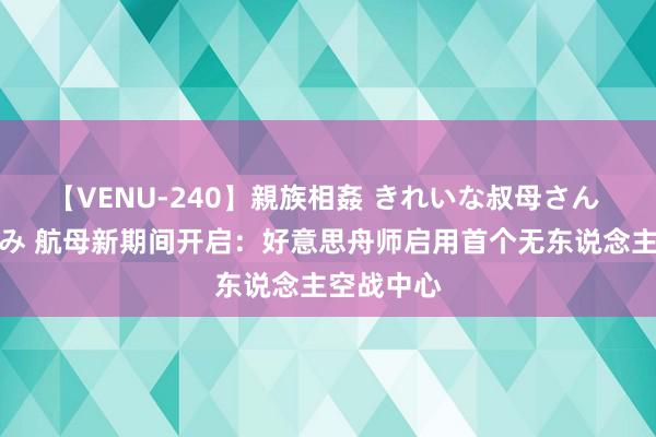 【VENU-240】親族相姦 きれいな叔母さん 高梨あゆみ 航母新期间开启：好意思舟师启用首个无东说念主空战中心