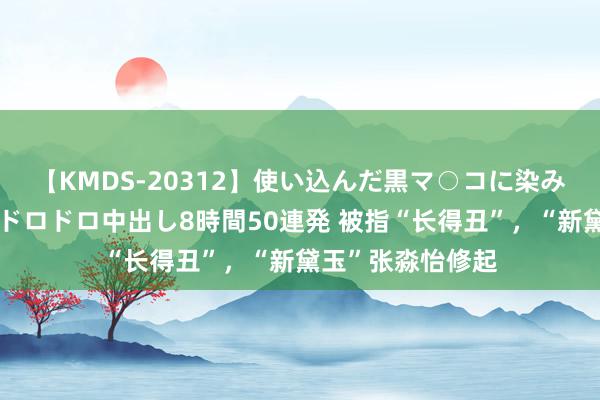 【KMDS-20312】使い込んだ黒マ○コに染み渡る息子の精液ドロドロ中出し8時間50連発 被指“长得丑”，“新黛玉”张淼怡修起