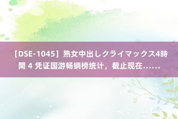 【DSE-1045】熟女中出しクライマックス4時間 4 凭证国游畅销榜统计，截止现在……