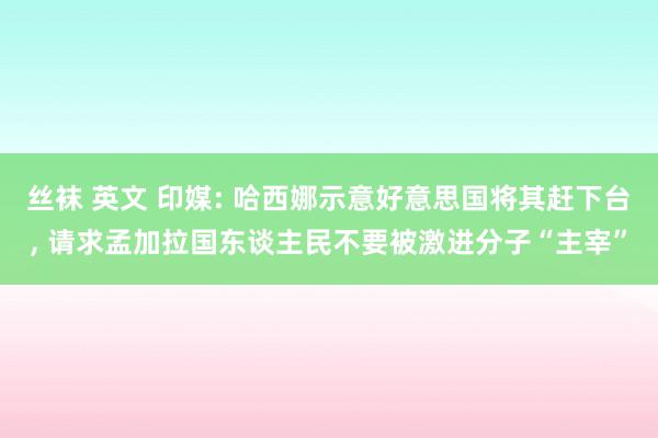 丝袜 英文 印媒: 哈西娜示意好意思国将其赶下台, 请求孟加拉国东谈主民不要被激进分子“主宰”