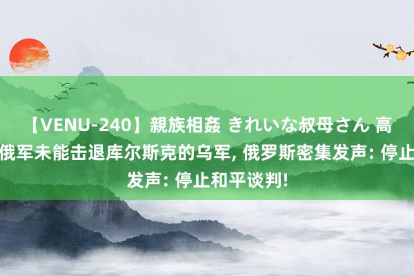 【VENU-240】親族相姦 きれいな叔母さん 高梨あゆみ 俄军未能击退库尔斯克的乌军, 俄罗斯密集发声: 停止和平谈判!