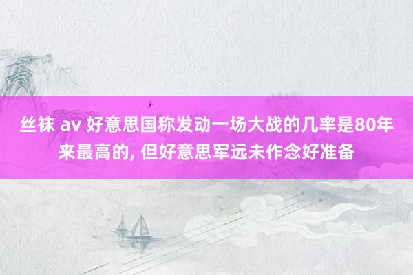 丝袜 av 好意思国称发动一场大战的几率是80年来最高的, 但好意思军远未作念好准备