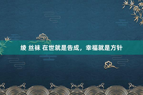 绫 丝袜 在世就是告成，幸福就是方针