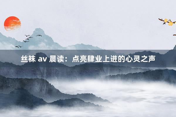 丝袜 av 晨读：点亮肆业上进的心灵之声