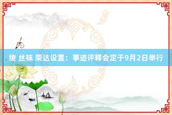 绫 丝袜 荣达设置：事迹评释会定于9月2日举行