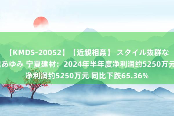 【KMDS-20052】【近親相姦】 スタイル抜群な僕の叔母さん 高梨あゆみ 宁夏建材：2024年半年度净利润约5250万元 同比下跌65.36%