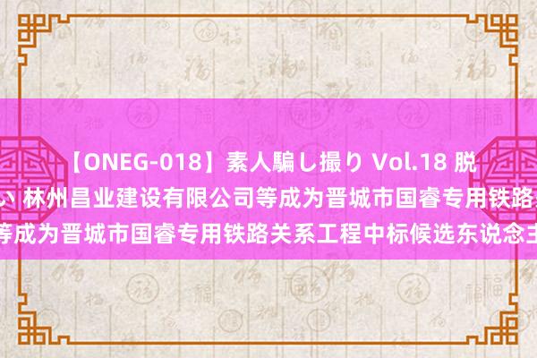 【ONEG-018】素人騙し撮り Vol.18 脱がし屋 美人限定。 三浦まい 林州昌业建设有限公司等成为晋城市国睿专用铁路关系工程中标候选东说念主