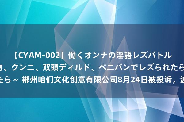 【CYAM-002】働くオンナの淫語レズバトル 2 ～もしも職場で濃厚接吻、クンニ、双頭ディルド、ペニバンでレズられたら～ 郴州咱们文化创意有限公司8月24日被投诉，波及忽地金额7800.00元