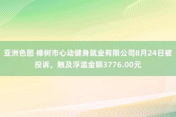 亚洲色图 樟树市心动健身就业有限公司8月24日被投诉，触及浮滥金额3776.00元