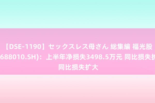 【DSE-1190】セックスレス母さん 総集編 福光股份(688010.SH)：上半年净损失3498.5万元 同比损失扩大