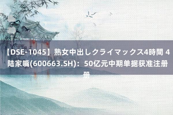 【DSE-1045】熟女中出しクライマックス4時間 4 陆家嘴(600663.SH)：50亿元中期单据获准注册