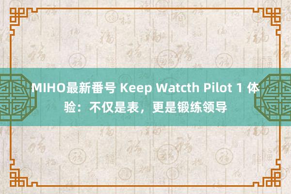 MIHO最新番号 Keep Watcth Pilot 1 体验：不仅是表，更是锻练领导