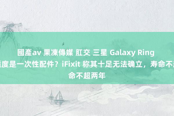 國產av 果凍傳媒 肛交 三星 Galaxy Ring 智能适度是一次性配件？iFixit 称其十足无法确立，寿命不超两年