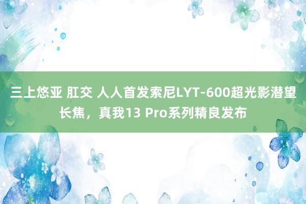 三上悠亚 肛交 人人首发索尼LYT-600超光影潜望长焦，真我13 Pro系列精良发布