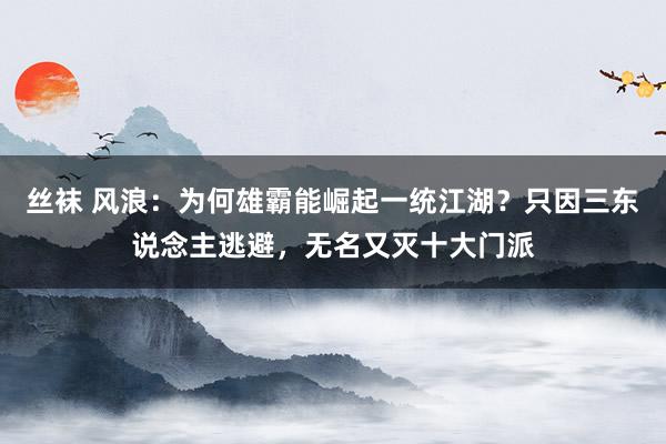 丝袜 风浪：为何雄霸能崛起一统江湖？只因三东说念主逃避，无名又灭十大门派