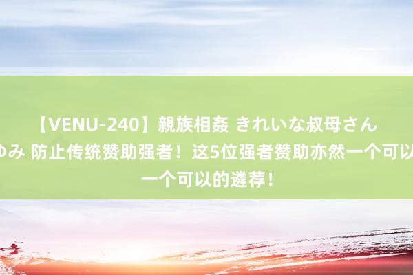 【VENU-240】親族相姦 きれいな叔母さん 高梨あゆみ 防止传统赞助强者！这5位强者赞助亦然一个可以的遴荐！