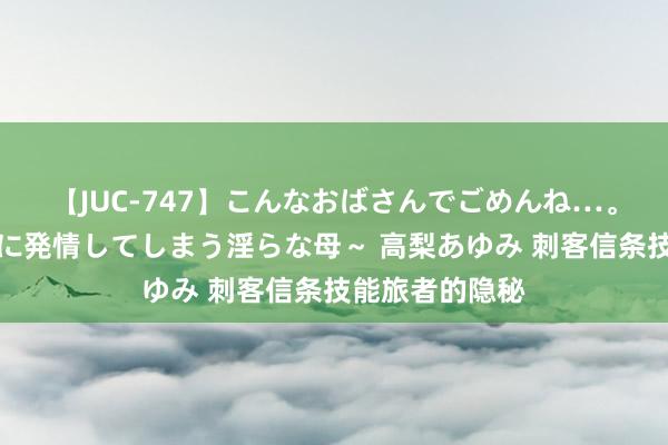 【JUC-747】こんなおばさんでごめんね…。～童貞チ○ポに発情してしまう淫らな母～ 高梨あゆみ 刺客信条技能旅者的隐秘