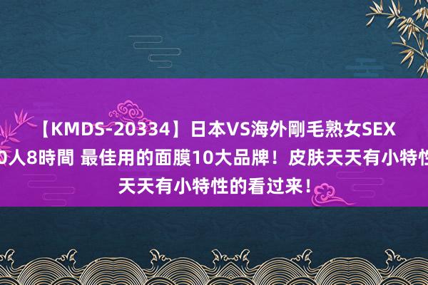 【KMDS-20334】日本VS海外剛毛熟女SEX対決！！40人8時間 最佳用的面膜10大品牌！皮肤天天有小特性的看过来！