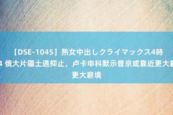 【DSE-1045】熟女中出しクライマックス4時間 4 俄大片疆土遇抑止，卢卡申科默示普京或靠近更大窘境