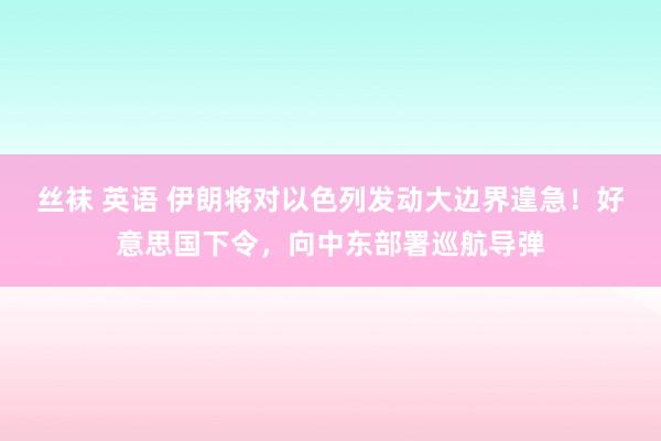 丝袜 英语 伊朗将对以色列发动大边界遑急！好意思国下令，向中东部署巡航导弹