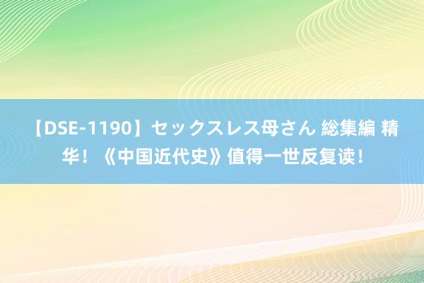 【DSE-1190】セックスレス母さん 総集編 精华！《中国近代史》值得一世反复读！