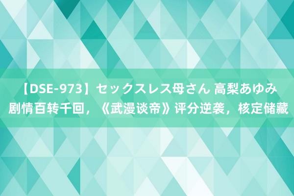 【DSE-973】セックスレス母さん 高梨あゆみ 剧情百转千回，《武漫谈帝》评分逆袭，核定储藏