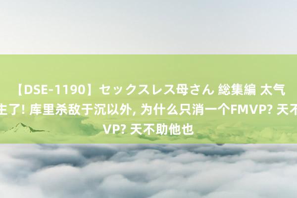 【DSE-1190】セックスレス母さん 総集編 太气东说念主了! 库里杀敌于沉以外, 为什么只消一个FMVP? 天不助他也