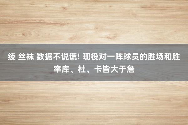 绫 丝袜 数据不说谎! 现役对一阵球员的胜场和胜率库、杜、卡皆大于詹