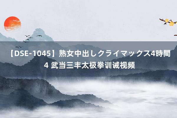 【DSE-1045】熟女中出しクライマックス4時間 4 武当三丰太极拳训诫视频