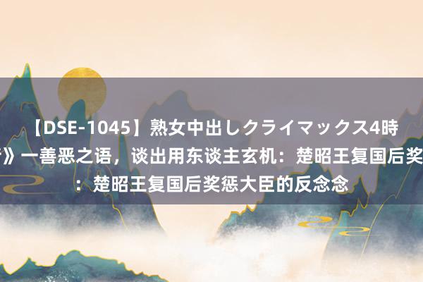 【DSE-1045】熟女中出しクライマックス4時間 4 原创《聊斋》一善恶之语，谈出用东谈主玄机：楚昭王复国后奖惩大臣的反念念