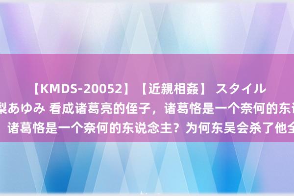 【KMDS-20052】【近親相姦】 スタイル抜群な僕の叔母さん 高梨あゆみ 看成诸葛亮的侄子，诸葛恪是一个奈何的东说念主？为何东吴会杀了他全家