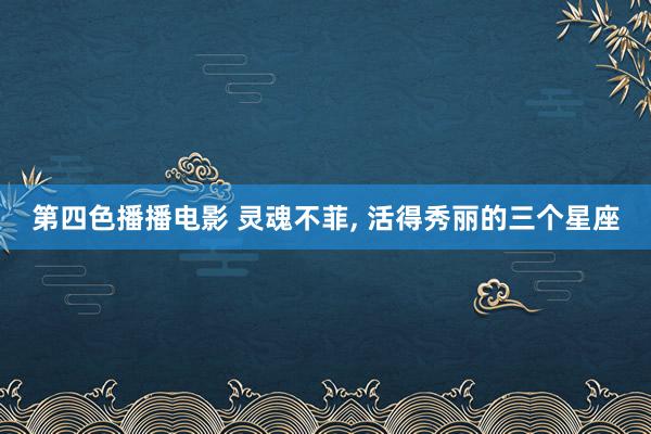 第四色播播电影 灵魂不菲, 活得秀丽的三个星座