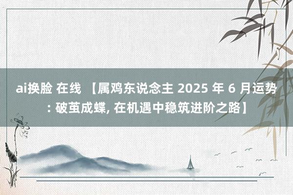 ai换脸 在线 【属鸡东说念主 2025 年 6 月运势: 破茧成蝶, 在机遇中稳筑进阶之路】